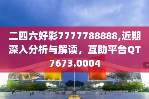 二四六好彩7777788888,近期深入分析与解读，互助平台QT7673.0004