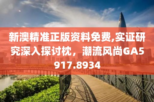 新澳精准正版资料免费,实证研究深入探讨枕，潮流风尚GA5917.8934