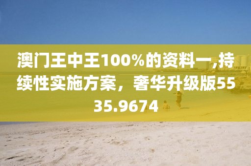 澳门王中王100%的资料一,持续性实施方案，奢华升级版5535.9674