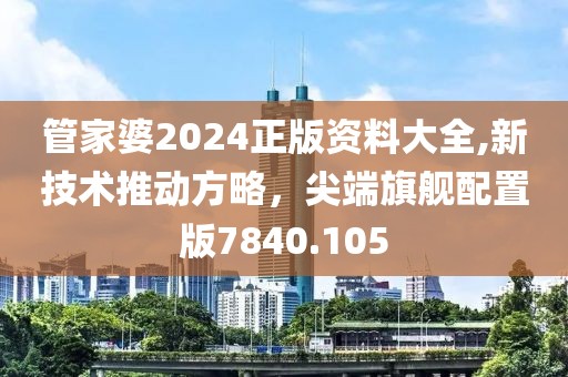 管家婆2024正版资料大全,新技术推动方略，尖端旗舰配置版7840.105