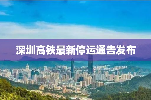 深圳高铁最新停运通告发布
