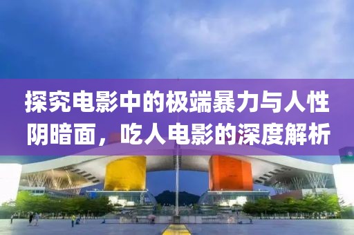 探究电影中的极端暴力与人性阴暗面，吃人电影的深度解析