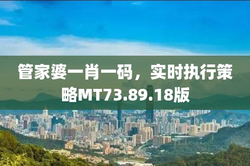 管家婆一肖一码，实时执行策略MT73.89.18版