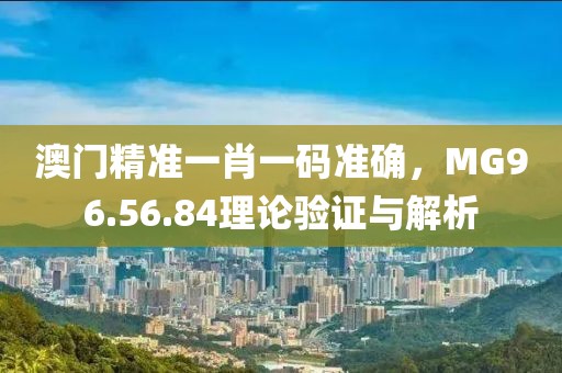 澳门精准一肖一码准确，MG96.56.84理论验证与解析
