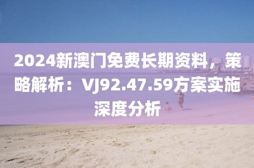 2024新澳门免费长期资料，策略解析：VJ92.47.59方案实施深度分析