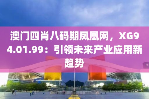 澳门四肖八码期凤凰网，XG94.01.99：引领未来产业应用新趋势