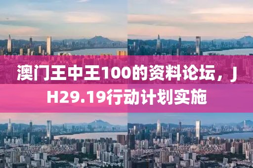 澳门王中王100的资料论坛，JH29.19行动计划实施