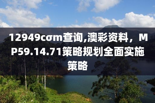 12949cσm查询,澳彩资料，MP59.14.71策略规划全面实施策略