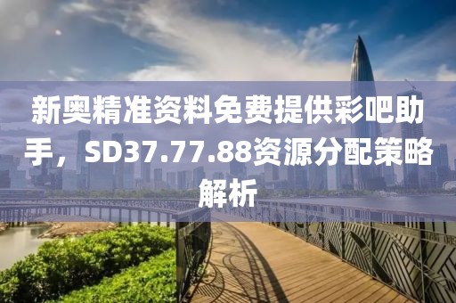 新奥精准资料免费提供彩吧助手，SD37.77.88资源分配策略解析