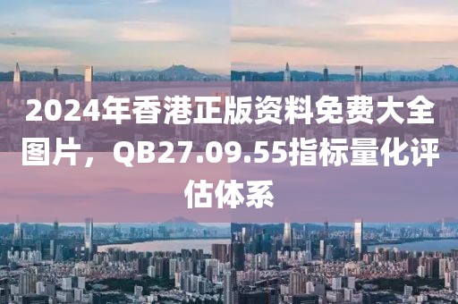 2024年香港正版资料免费大全图片，QB27.09.55指标量化评估体系