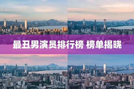 最丑男演员排行榜 榜单揭晓