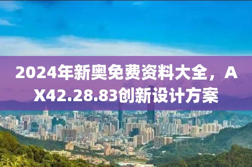2024年新奥免费资料大全，AX42.28.83创新设计方案