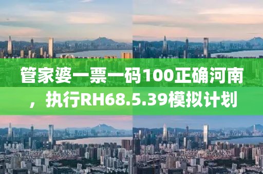 管家婆一票一码100正确河南，执行RH68.5.39模拟计划