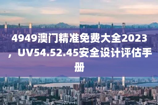 4949澳门精准免费大全2023，UV54.52.45安全设计评估手册