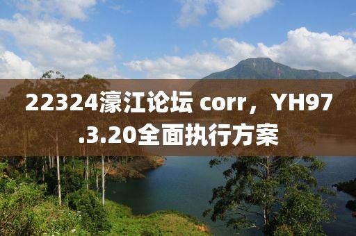22324濠江论坛 corr，YH97.3.20全面执行方案