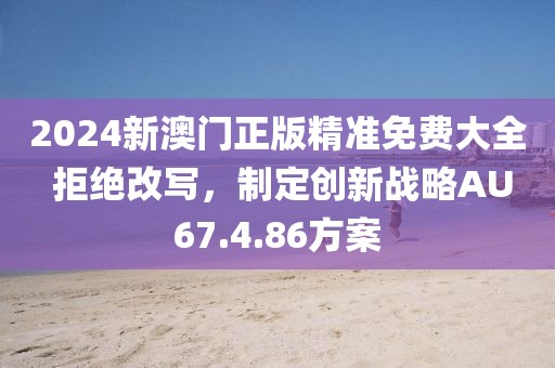 2024新澳门正版精准免费大全 拒绝改写，制定创新战略AU67.4.86方案