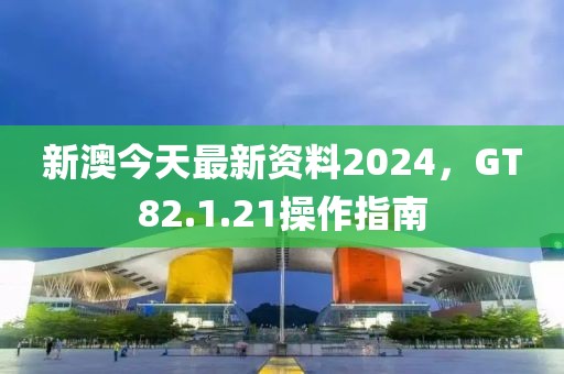 新澳今天最新资料2024，GT82.1.21操作指南