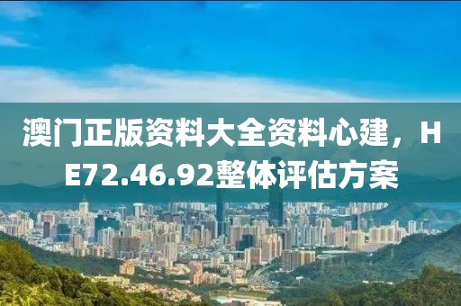 澳门正版资料大全资料心建，HE72.46.92整体评估方案