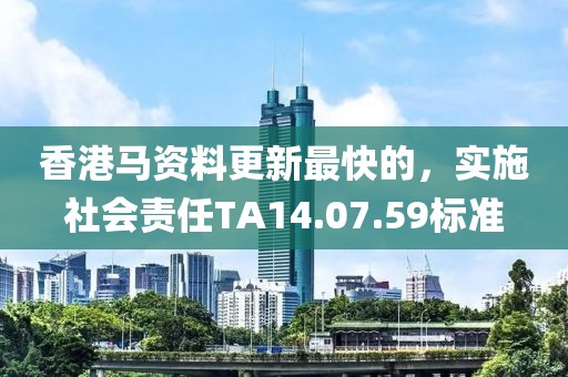 香港马资料更新最快的，实施社会责任TA14.07.59标准