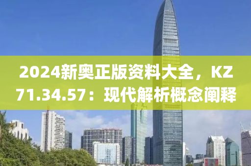2024新奥正版资料大全，KZ71.34.57：现代解析概念阐释