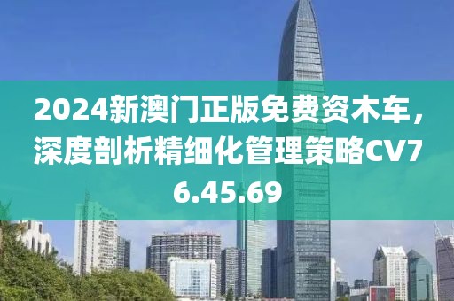 2024新澳门正版免费资木车，深度剖析精细化管理策略CV76.45.69