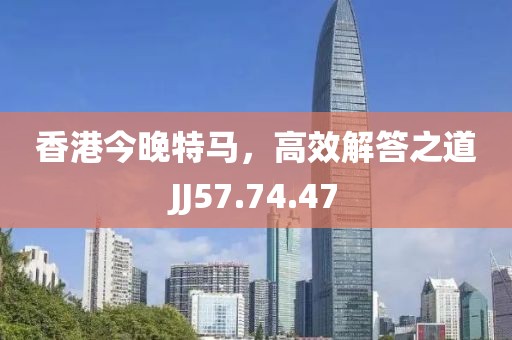 香港今晚特马，高效解答之道JJ57.74.47