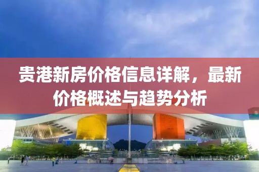 贵港新房价格信息详解，最新价格概述与趋势分析