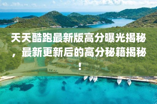 天天酷跑最新版高分曝光揭秘，最新更新后的高分秘籍揭秘！