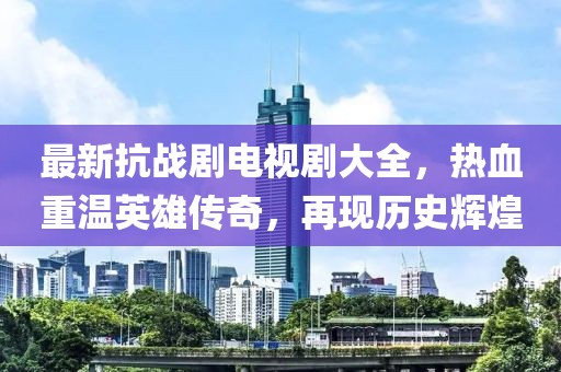 最新抗战剧电视剧大全，热血重温英雄传奇，再现历史辉煌