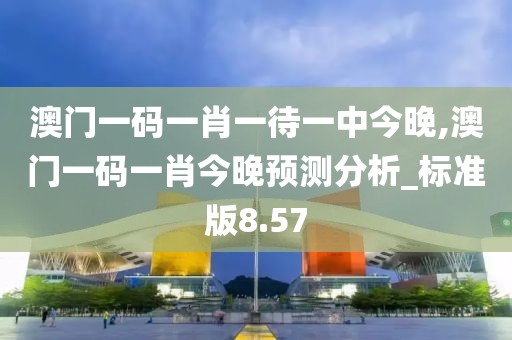 澳门一码一肖一待一中今晚,澳门一码一肖今晚预测分析_标准版8.57
