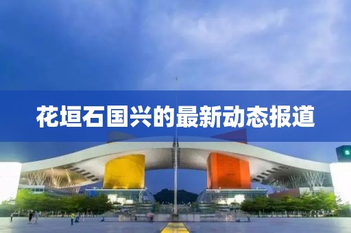 花垣石国兴的最新动态报道