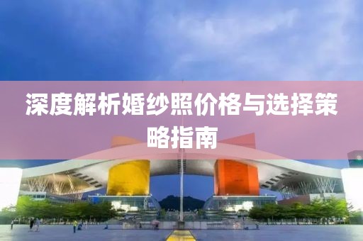 深度解析婚纱照价格与选择策略指南