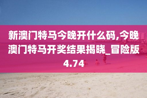 新澳门特马今晚开什么码,今晚澳门特马开奖结果揭晓_冒险版4.74