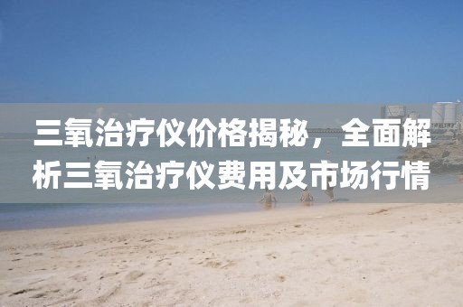 三氧治疗仪价格揭秘，全面解析三氧治疗仪费用及市场行情