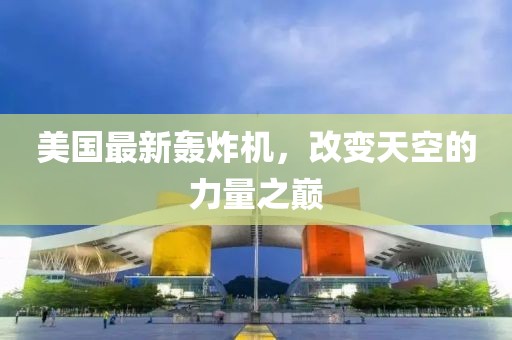 美国最新轰炸机，改变天空的力量之巅