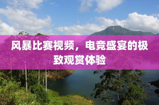 风暴比赛视频，电竞盛宴的极致观赏体验
