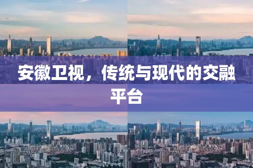 安徽卫视，传统与现代的交融平台