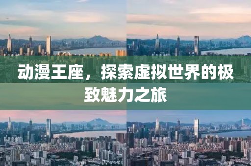 动漫王座，探索虚拟世界的极致魅力之旅