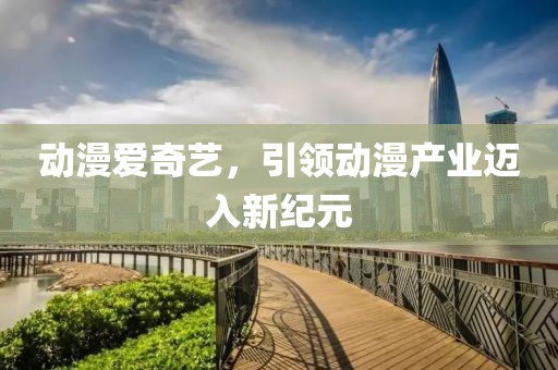 动漫爱奇艺，引领动漫产业迈入新纪元
