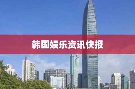 韩国娱乐资讯快报