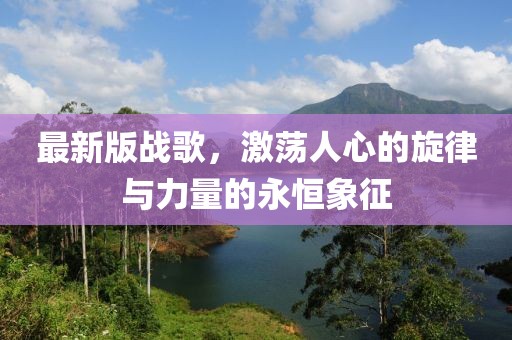 最新版战歌，激荡人心的旋律与力量的永恒象征