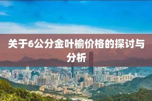关于6公分金叶榆价格的探讨与分析