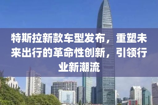 特斯拉新款车型发布，重塑未来出行的革命性创新，引领行业新潮流