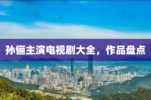 孙俪主演电视剧大全，作品盘点