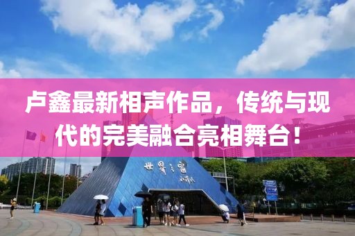 卢鑫最新相声作品，传统与现代的完美融合亮相舞台！