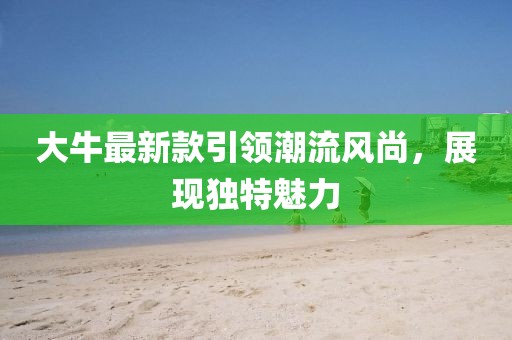 大牛最新款引领潮流风尚，展现独特魅力