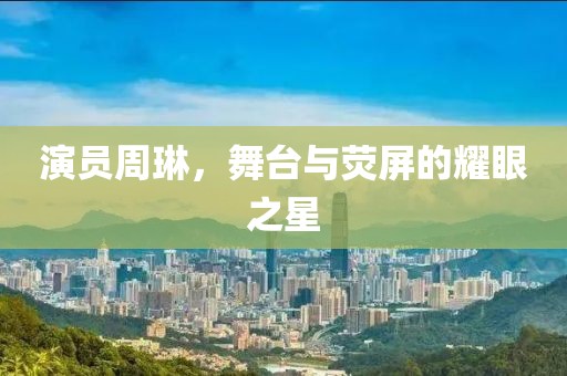 演员周琳，舞台与荧屏的耀眼之星