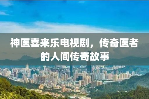 神医喜来乐电视剧，传奇医者的人间传奇故事
