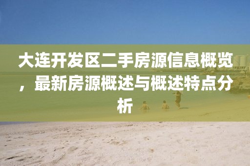 大连开发区二手房源信息概览，最新房源概述与概述特点分析