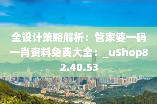 全设计策略解析：管家婆一码一肖资料免费大全：_uShop82.40.53